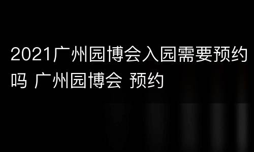 2021广州园博会入园需要预约吗 广州园博会 预约
