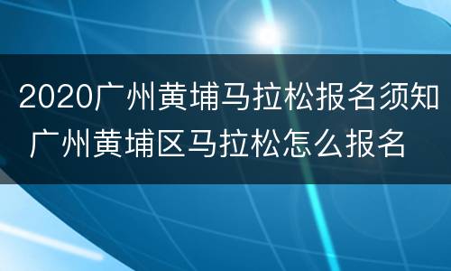 2020广州黄埔马拉松报名须知 广州黄埔区马拉松怎么报名