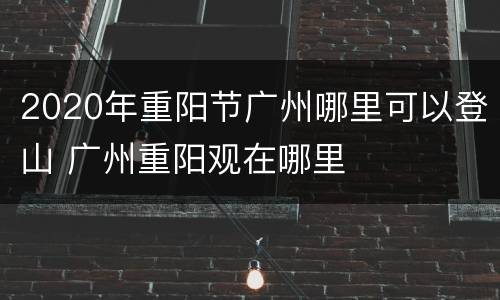 2020年重阳节广州哪里可以登山 广州重阳观在哪里
