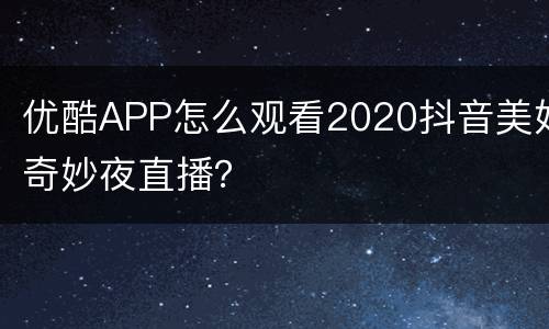 优酷APP怎么观看2020抖音美好奇妙夜直播？