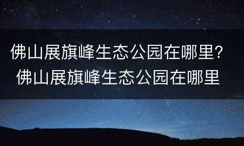 佛山展旗峰生态公园在哪里？ 佛山展旗峰生态公园在哪里