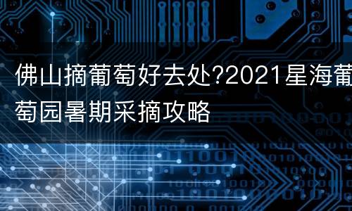 佛山摘葡萄好去处?2021星海葡萄园暑期采摘攻略