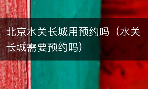 北京水关长城用预约吗（水关长城需要预约吗）