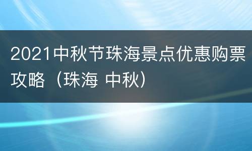 2021中秋节珠海景点优惠购票攻略（珠海 中秋）