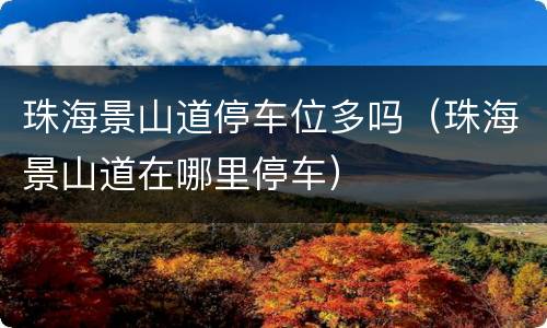 珠海景山道停车位多吗（珠海景山道在哪里停车）