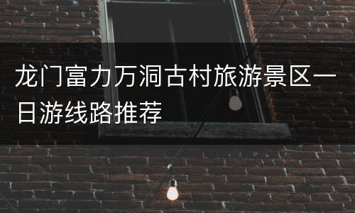 龙门富力万洞古村旅游景区一日游线路推荐