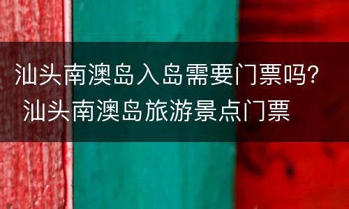 汕头南澳岛入岛需要门票吗？ 汕头南澳岛旅游景点门票