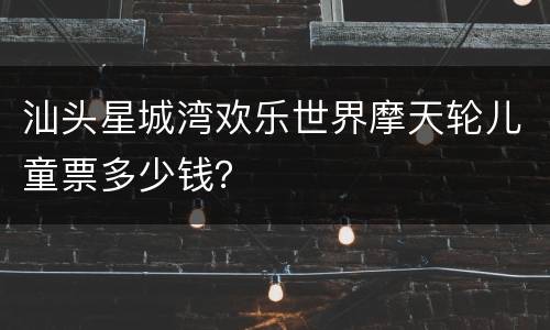 汕头星城湾欢乐世界摩天轮儿童票多少钱？