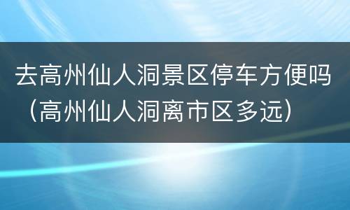 去高州仙人洞景区停车方便吗（高州仙人洞离市区多远）