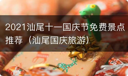 2021汕尾十一国庆节免费景点推荐（汕尾国庆旅游）