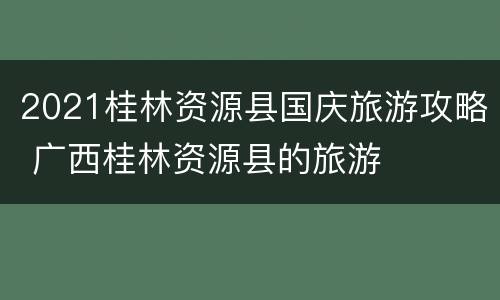 2021桂林资源县国庆旅游攻略 广西桂林资源县的旅游