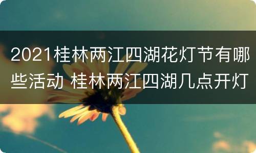 2021桂林两江四湖花灯节有哪些活动 桂林两江四湖几点开灯