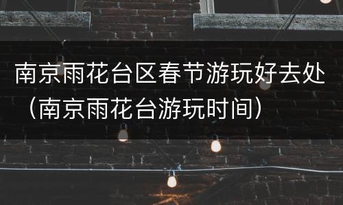 南京雨花台区春节游玩好去处（南京雨花台游玩时间）
