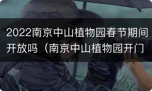 2022南京中山植物园春节期间开放吗（南京中山植物园开门了吗）