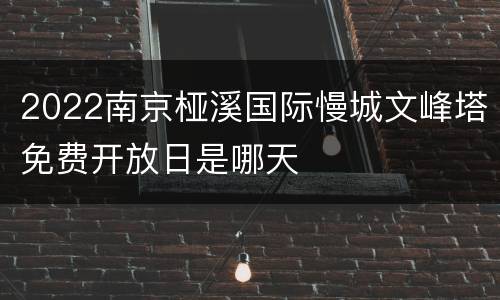2022南京桠溪国际慢城文峰塔免费开放日是哪天