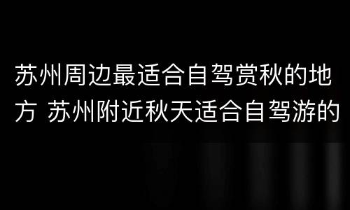苏州周边最适合自驾赏秋的地方 苏州附近秋天适合自驾游的地方