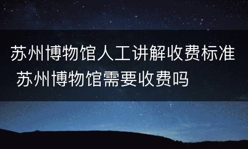 苏州博物馆人工讲解收费标准 苏州博物馆需要收费吗