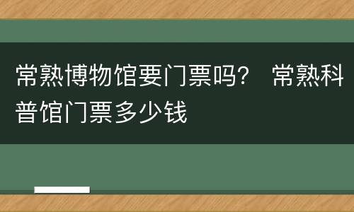 常熟博物馆要门票吗？ 常熟科普馆门票多少钱
