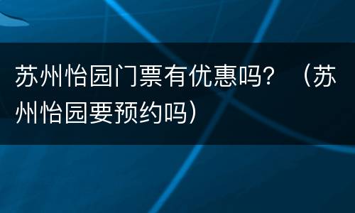 苏州怡园门票有优惠吗？（苏州怡园要预约吗）