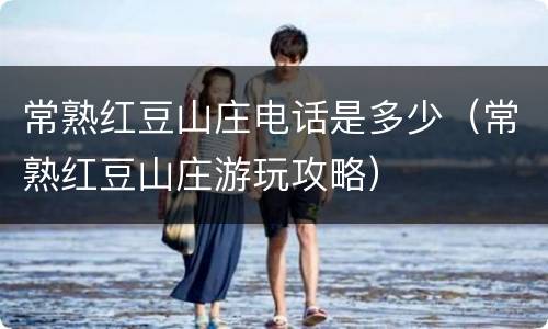 常熟红豆山庄电话是多少（常熟红豆山庄游玩攻略）