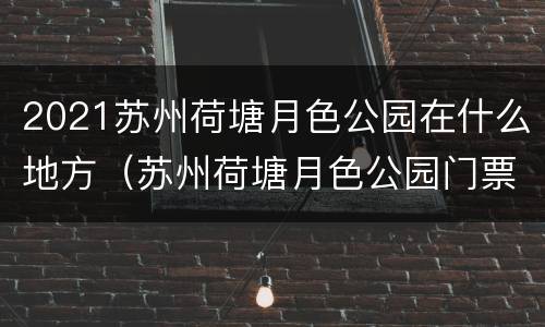 2021苏州荷塘月色公园在什么地方（苏州荷塘月色公园门票价格）
