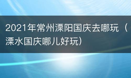 2021年常州溧阳国庆去哪玩（溧水国庆哪儿好玩）