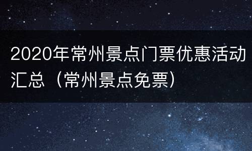 2020年常州景点门票优惠活动汇总（常州景点免票）