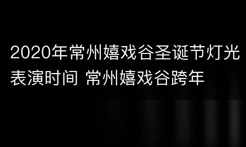 2020年常州嬉戏谷圣诞节灯光表演时间 常州嬉戏谷跨年