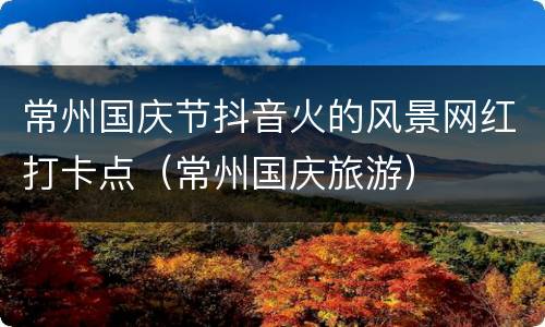 常州国庆节抖音火的风景网红打卡点（常州国庆旅游）