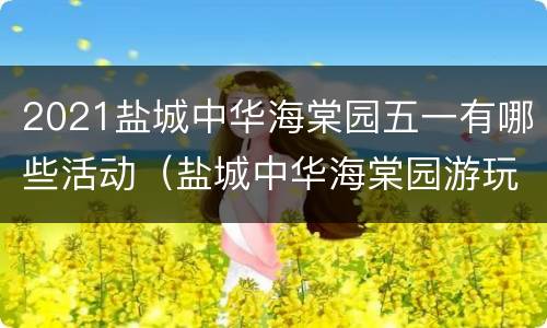 2021盐城中华海棠园五一有哪些活动（盐城中华海棠园游玩攻略）