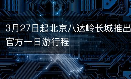 3月27日起北京八达岭长城推出官方一日游行程