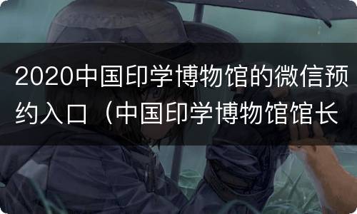 2020中国印学博物馆的微信预约入口（中国印学博物馆馆长）