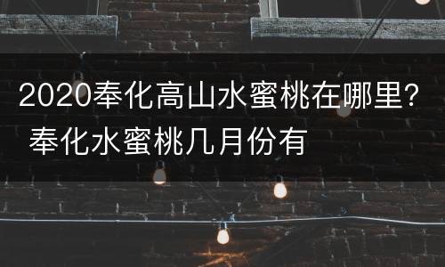 2020奉化高山水蜜桃在哪里？ 奉化水蜜桃几月份有