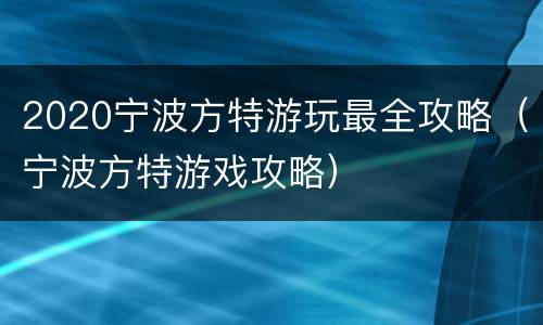 2020宁波方特游玩最全攻略（宁波方特游戏攻略）