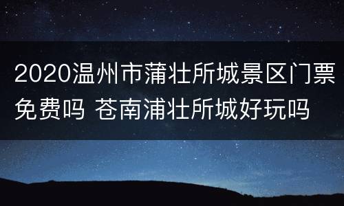 2020温州市蒲壮所城景区门票免费吗 苍南浦壮所城好玩吗