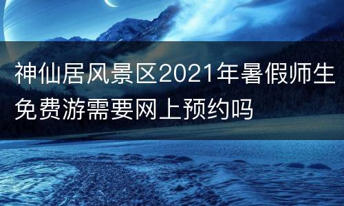 神仙居风景区2021年暑假师生免费游需要网上预约吗