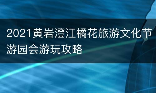 2021黄岩澄江橘花旅游文化节游园会游玩攻略
