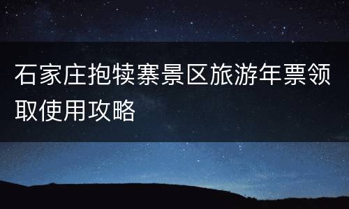 石家庄抱犊寨景区旅游年票领取使用攻略