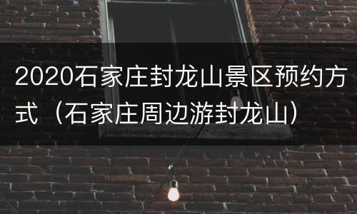 2020石家庄封龙山景区预约方式（石家庄周边游封龙山）