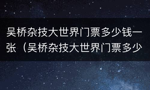 吴桥杂技大世界门票多少钱一张（吴桥杂技大世界门票多少钱一张2020年）