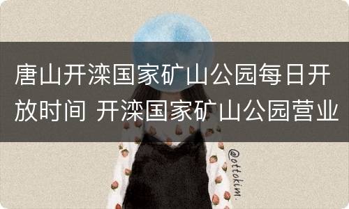 唐山开滦国家矿山公园每日开放时间 开滦国家矿山公园营业时间