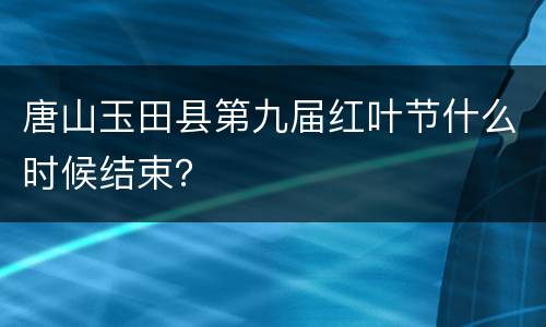 唐山玉田县第九届红叶节什么时候结束？