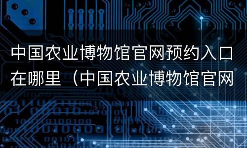 中国农业博物馆官网预约入口在哪里（中国农业博物馆官网预约入口在哪里啊）