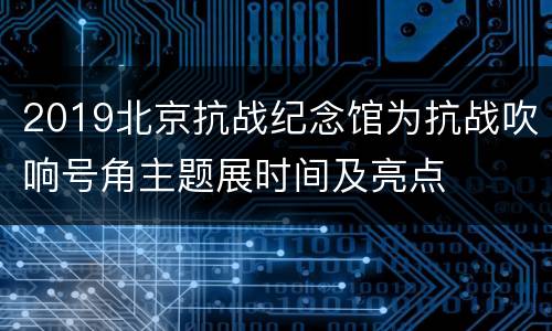 2019北京抗战纪念馆为抗战吹响号角主题展时间及亮点