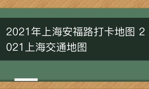 2021年上海安福路打卡地图 2021上海交通地图