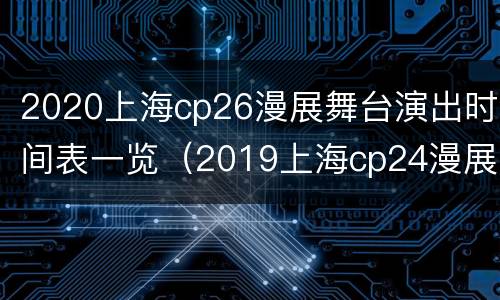 2020上海cp26漫展舞台演出时间表一览（2019上海cp24漫展时间）