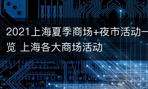 2021上海夏季商场+夜市活动一览 上海各大商场活动