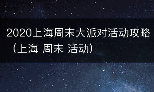 2020上海周末大派对活动攻略（上海 周末 活动）
