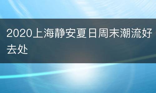 2020上海静安夏日周末潮流好去处