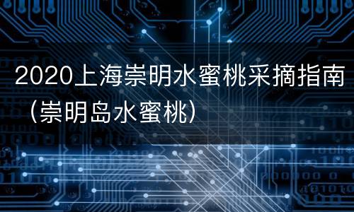2020上海崇明水蜜桃采摘指南（崇明岛水蜜桃）